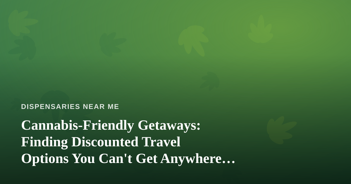 Cannabis-Friendly Getaways: Finding Discounted Travel Options You Can’t Get Anywhere Else