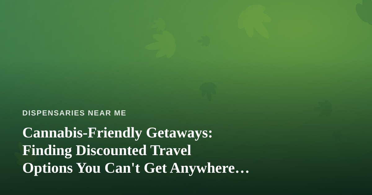 Cannabis-Friendly Getaways: Finding Discounted Travel Options You Can’t Get Anywhere Else