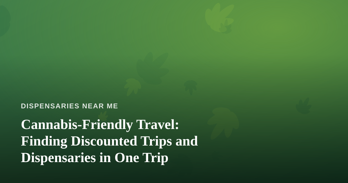 Cannabis-Friendly Travel: Finding Discounted Trips and Dispensaries in One Trip
