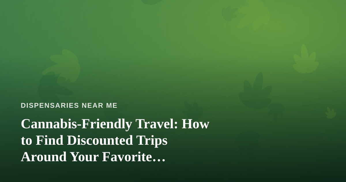 Cannabis-Friendly Travel: How to Find Discounted Trips Around Your Favorite Dispensaries