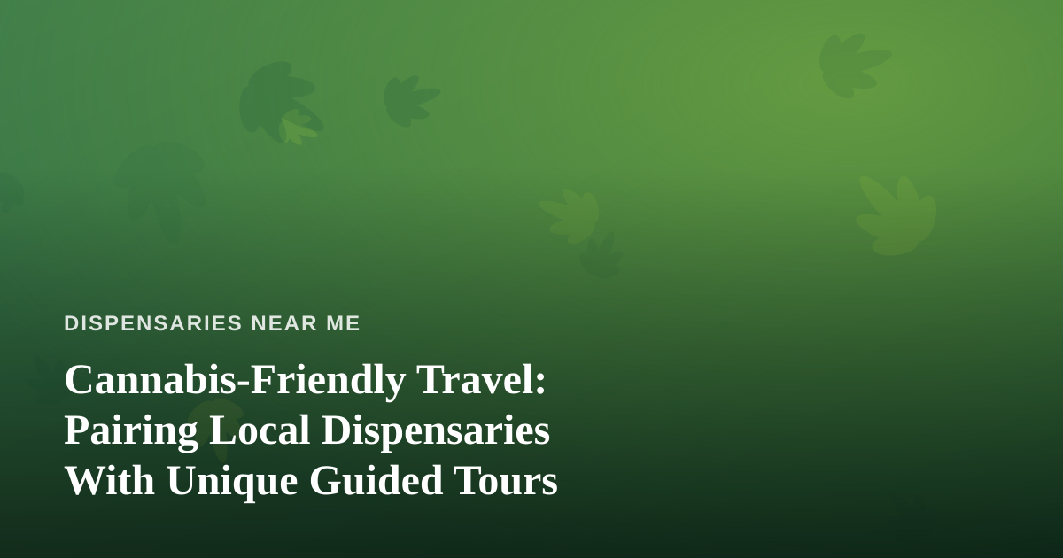 Cannabis-Friendly Travel: Pairing Local Dispensaries With Unique Guided Tours