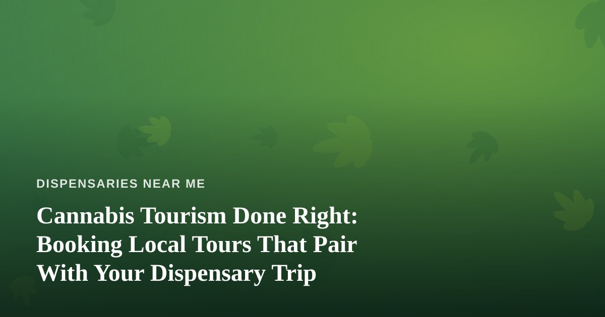 Cannabis Tourism Done Right: Booking Local Tours That Pair With Your Dispensary Trip