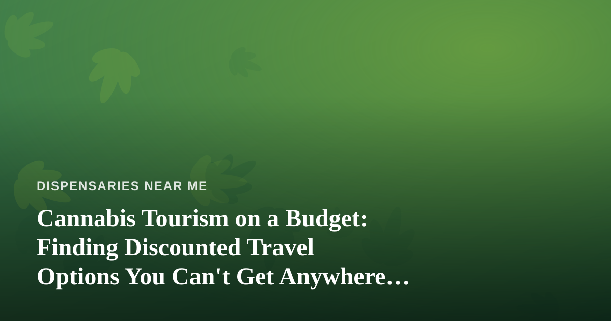 Cannabis Tourism on a Budget: Finding Discounted Travel Options You Can’t Get Anywhere Else