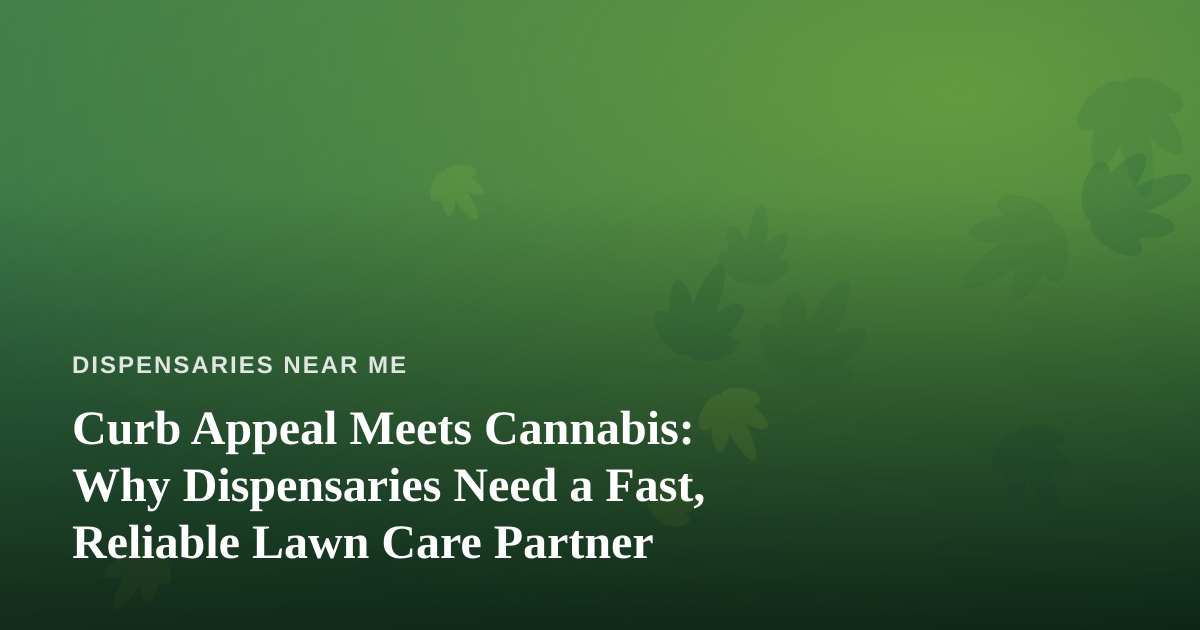 Curb Appeal Meets Cannabis: Why Dispensaries Need a Fast, Reliable Lawn Care Partner