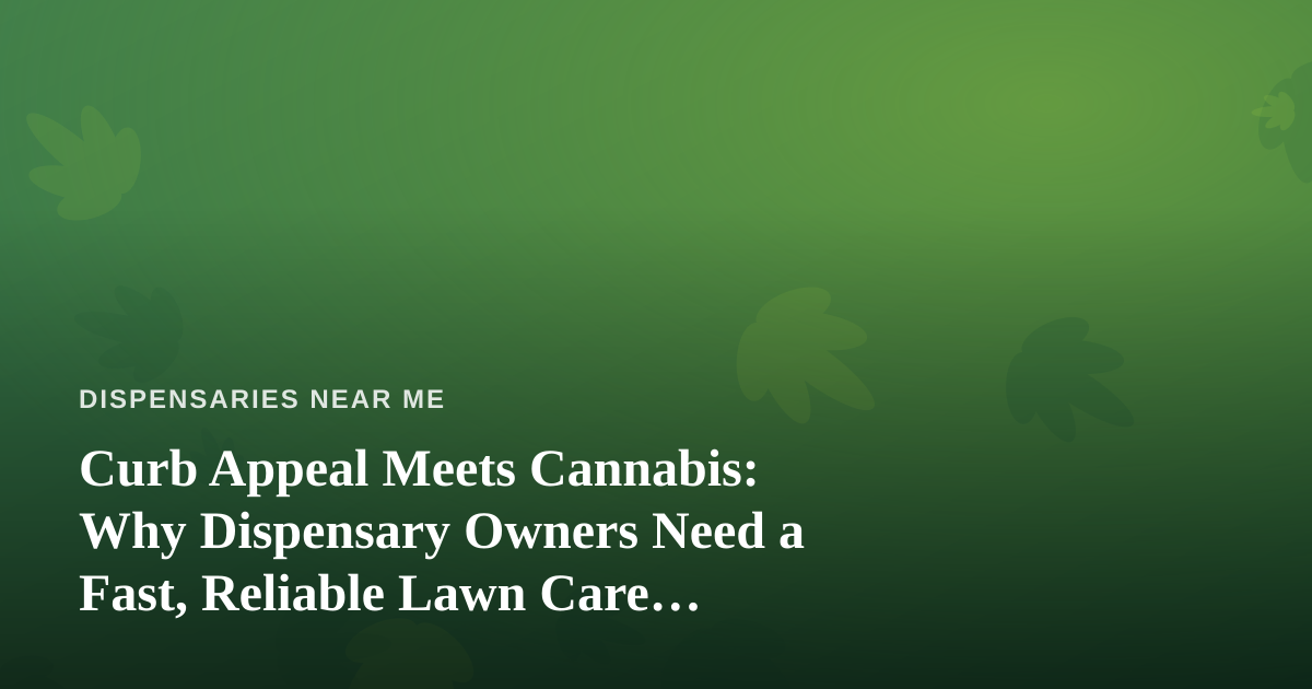 Curb Appeal Meets Cannabis: Why Dispensary Owners Need a Fast, Reliable Lawn Care Company