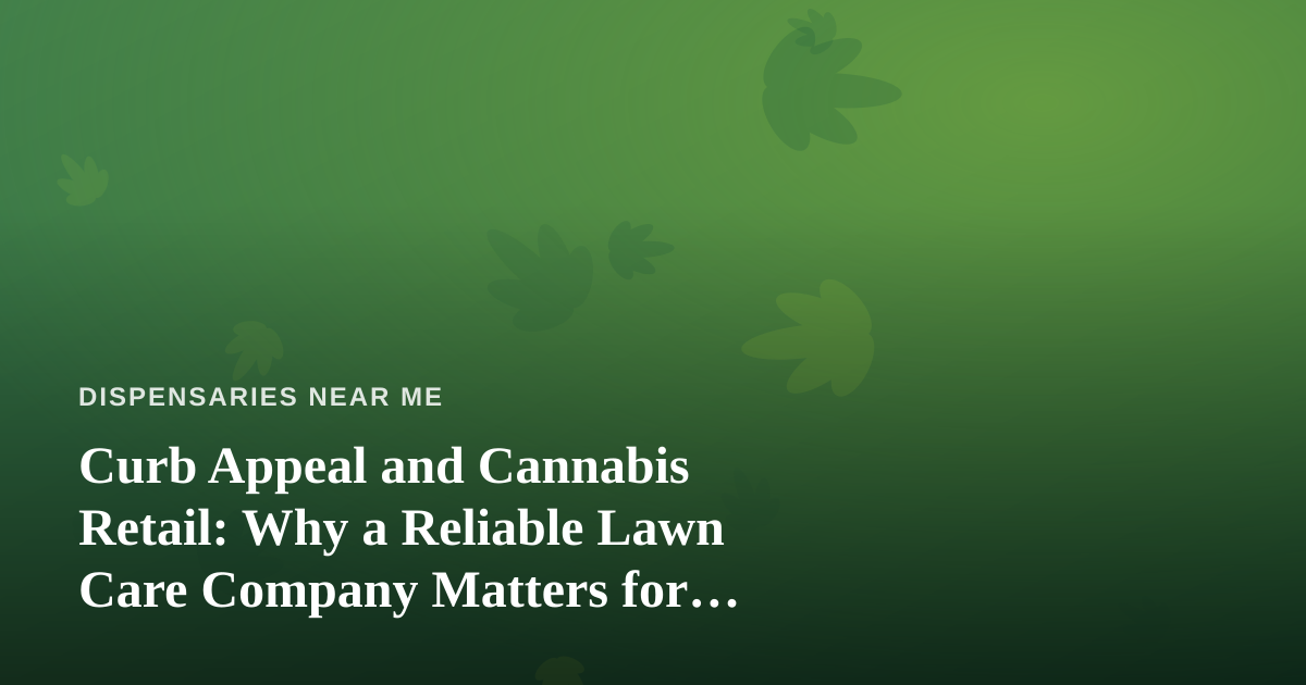 Curb Appeal and Cannabis Retail: Why a Reliable Lawn Care Company Matters for Dispensary Locations