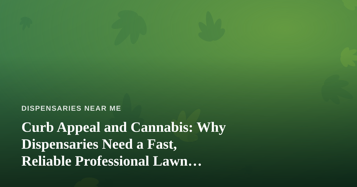 Curb Appeal and Cannabis: Why Dispensaries Need a Fast, Reliable Professional Lawn Care Company