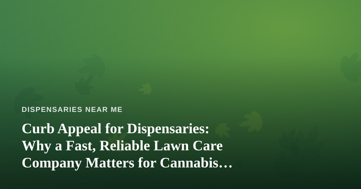 Curb Appeal for Dispensaries: Why a Fast, Reliable Lawn Care Company Matters for Cannabis Retail