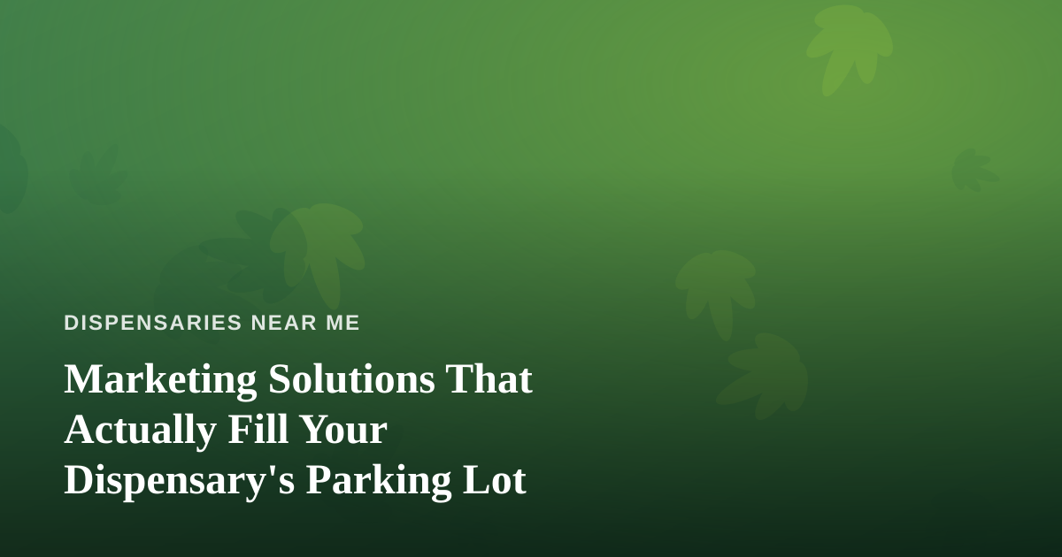 Marketing Solutions That Actually Fill Your Dispensary’s Parking Lot