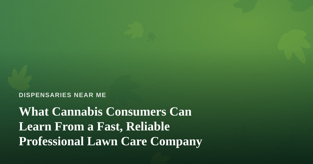 What Cannabis Consumers Can Learn From a Fast, Reliable Professional Lawn Care Company