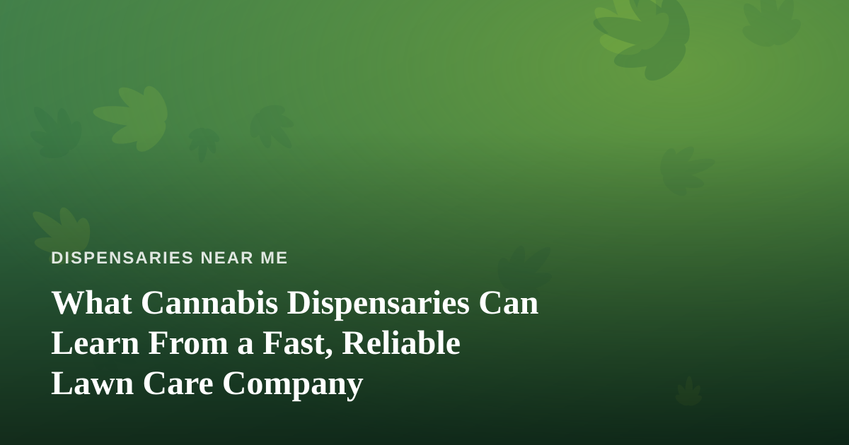 What Cannabis Dispensaries Can Learn From a Fast, Reliable Lawn Care Company