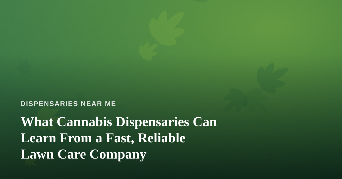 What Cannabis Dispensaries Can Learn From a Fast, Reliable Lawn Care Company
