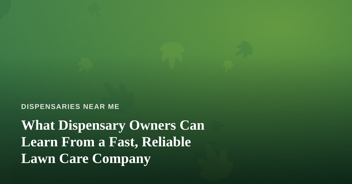 What Dispensary Owners Can Learn From a Fast, Reliable Lawn Care Company
