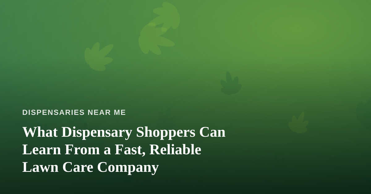 What Dispensary Shoppers Can Learn From a Fast, Reliable Lawn Care Company