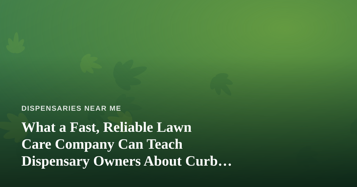 What a Fast, Reliable Lawn Care Company Can Teach Dispensary Owners About Curb Appeal