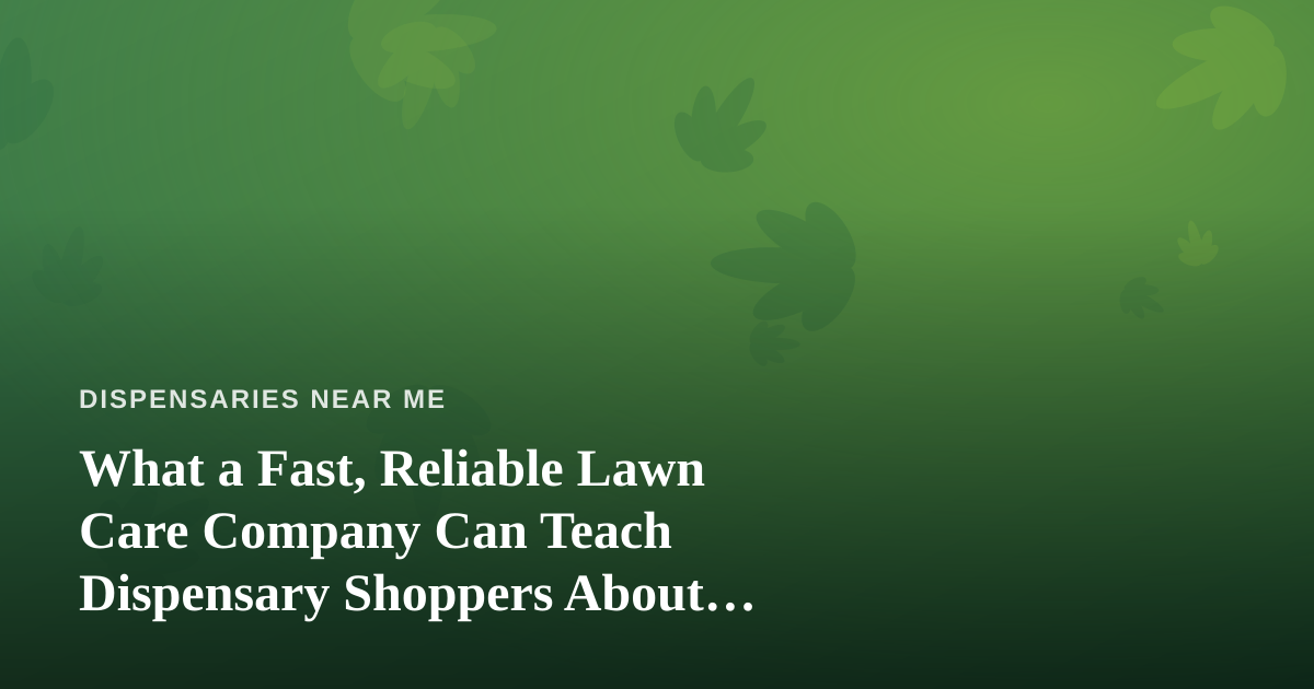What a Fast, Reliable Lawn Care Company Can Teach Dispensary Shoppers About Finding Quality Nearby