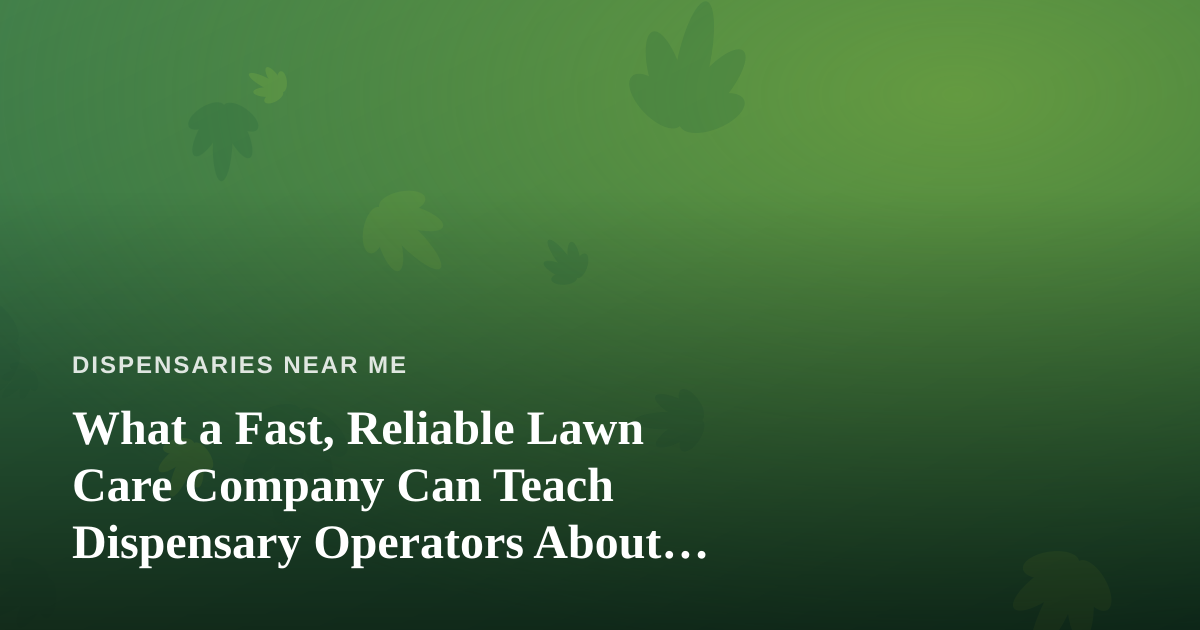 What a Fast, Reliable Lawn Care Company Can Teach Dispensary Operators About Curb Appeal