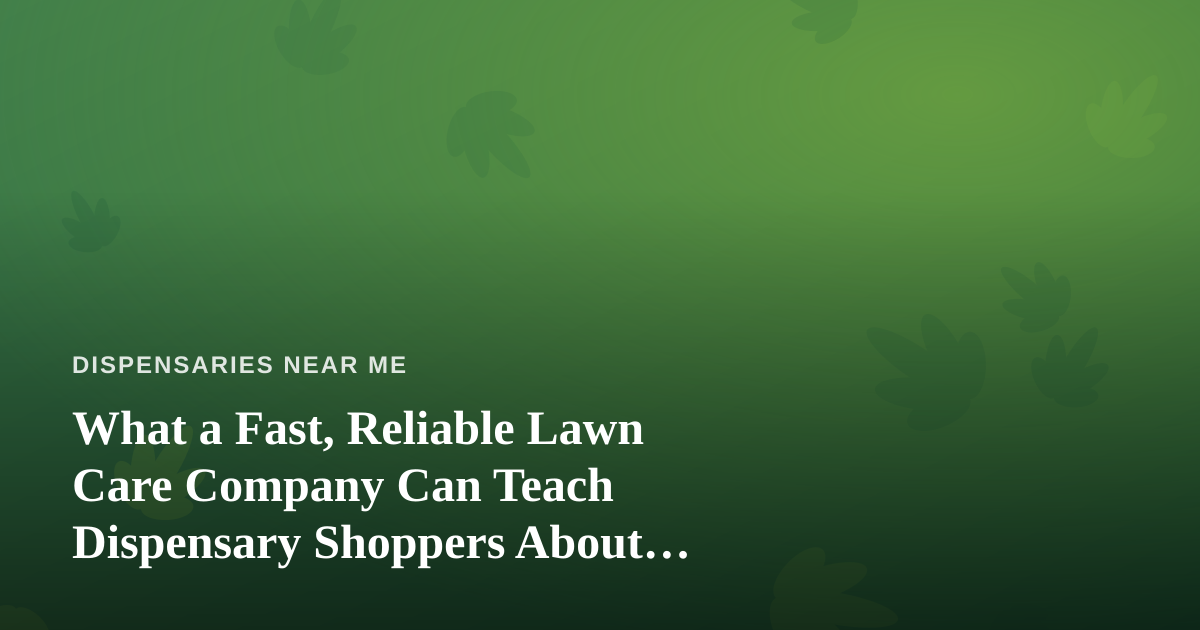 What a Fast, Reliable Lawn Care Company Can Teach Dispensary Shoppers About Choosing Local Businesses
