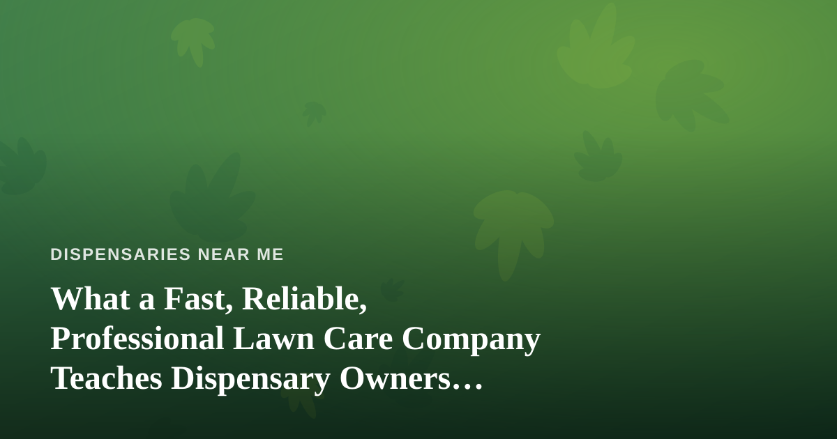 What a Fast, Reliable, Professional Lawn Care Company Teaches Dispensary Owners About Winning Locals