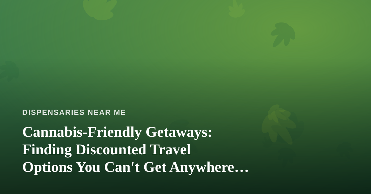 Cannabis-Friendly Getaways: Finding Discounted Travel Options You Can’t Get Anywhere Else