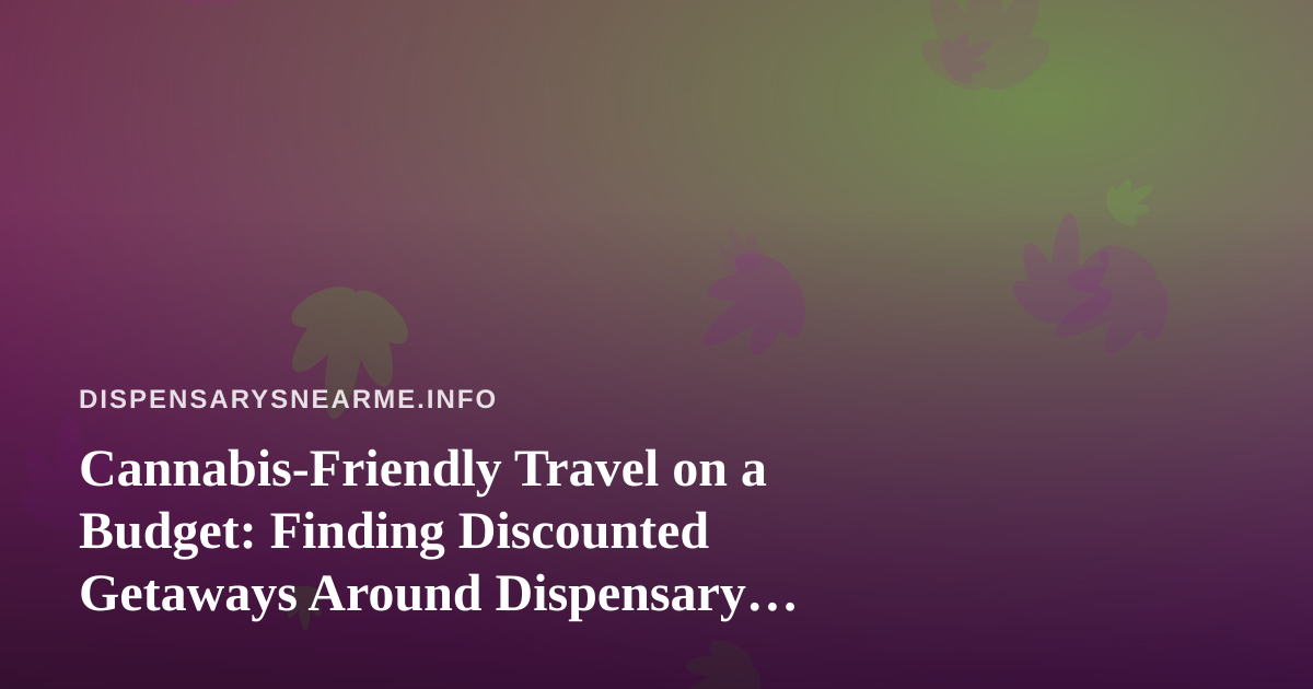 Cannabis-Friendly Travel on a Budget: Finding Discounted Getaways Around Dispensary Destinations