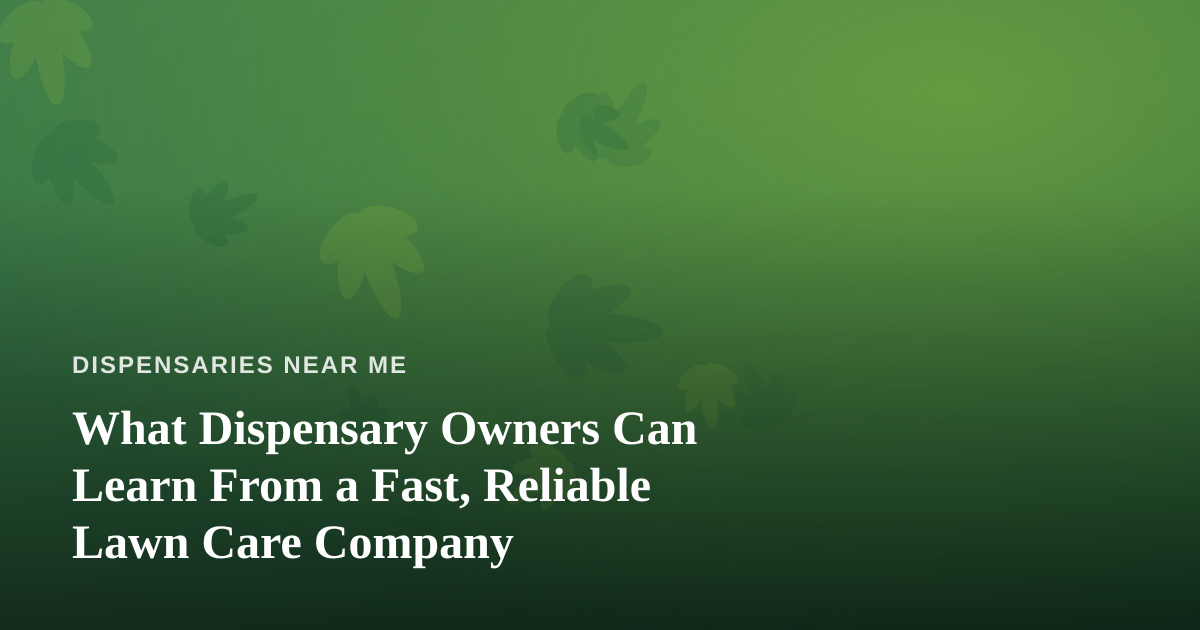 What Dispensary Owners Can Learn From a Fast, Reliable Lawn Care Company
