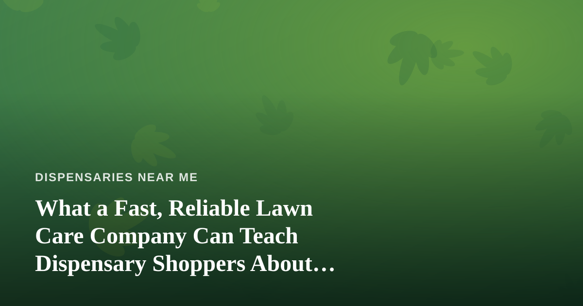 What a Fast, Reliable Lawn Care Company Can Teach Dispensary Shoppers About Choosing Local Services