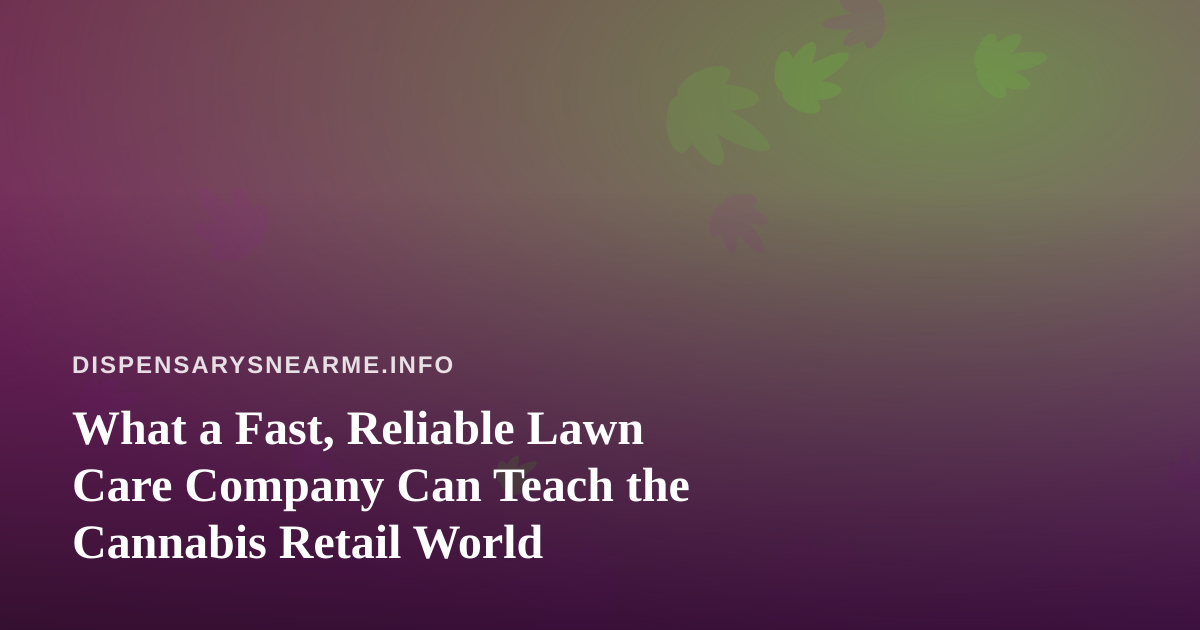 What a Fast, Reliable Lawn Care Company Can Teach the Cannabis Retail World