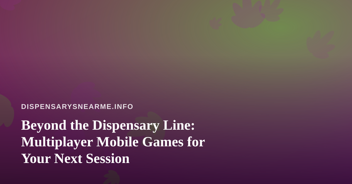 Beyond the Dispensary Line: Multiplayer Mobile Games for Your Next Session