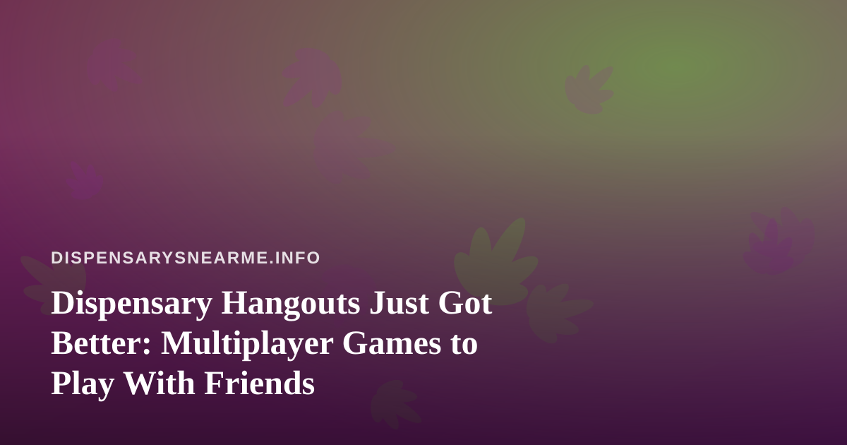 Dispensary Hangouts Just Got Better: Multiplayer Games to Play With Friends