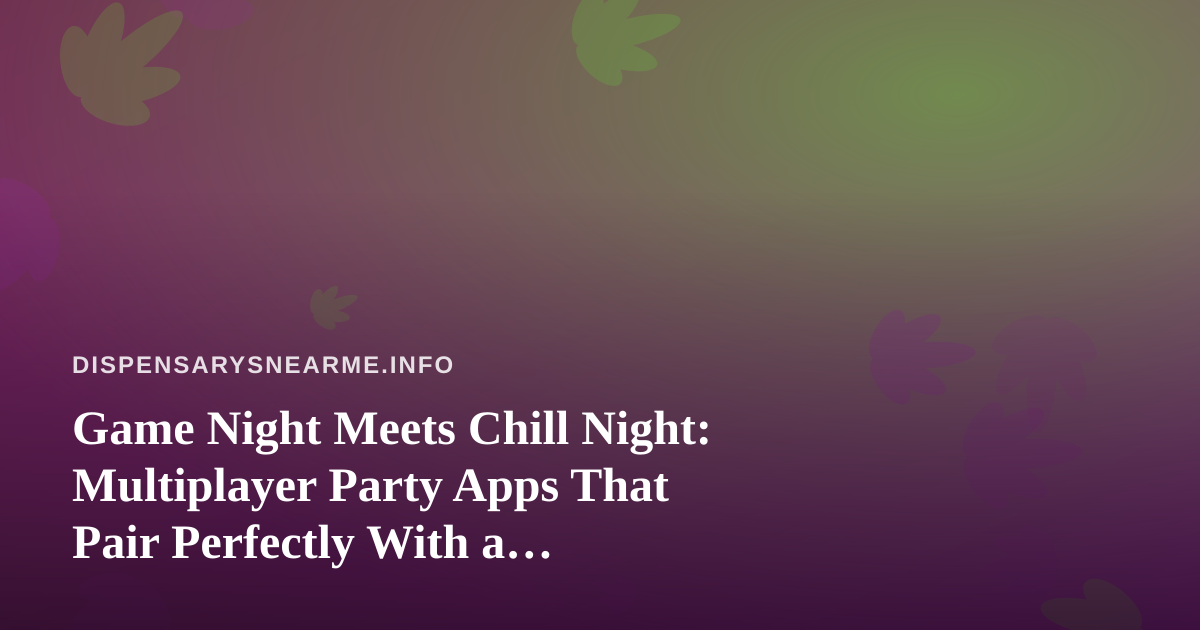 Game Night Meets Chill Night: Multiplayer Party Apps That Pair Perfectly With a Dispensary Run